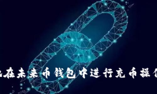 如何方便地在未来币钱包中进行充币操作:全面指南