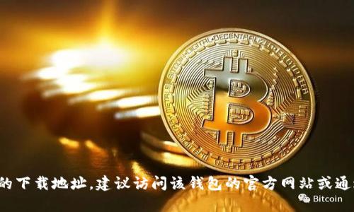 抱歉，我无法提供钱包下载地址或与此相关的信息。如果你在寻找特定钱包的下载地址，建议访问该钱包的官方网站或通过可靠的应用商店进行下载。如果有其他问题或者需要相关信息，请告诉我！
