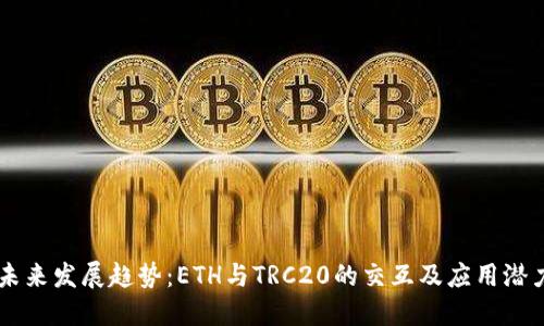 未来发展趋势：ETH与TRC20的交互及应用潜力